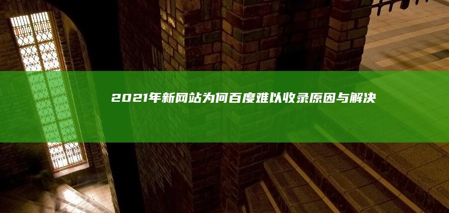 2021年新网站为何百度难以收录：原因与解决策略